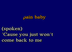 pain baby

(spoken)
Cause you just won't
come back to me