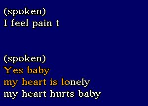 (spoken)
I feel pain t

(spoken)

Yes baby

my heart is lonely
my heart hurts baby