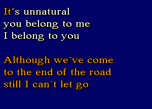 It's unnatural
you belong to me
I belong to you

Although wave come
to the end of the road
still I can't let go