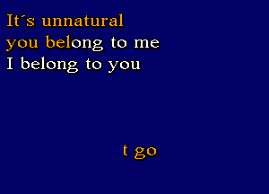 It's unnatural
you belong to me
I belong to you