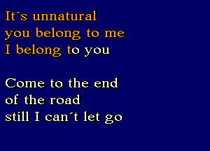 It's unnatural
you belong to me
I belong to you

Come to the end
of the road
still I can't let go