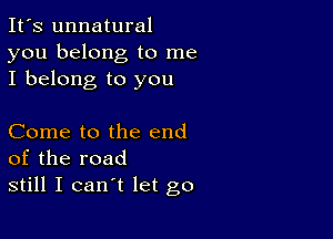 It's unnatural
you belong to me
I belong to you

Come to the end
of the road
still I can't let go