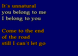 It's unnatural
you belong to me
I belong to you

Come to the end
of the road
still I can't let go