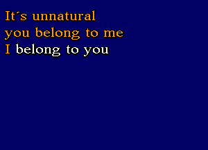 It's unnatural
you belong to me
I belong to you