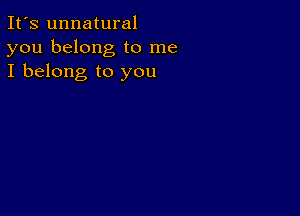 It's unnatural
you belong to me
I belong to you