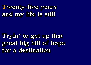 Twenty-five years
and my life is still

Tryin' to get up that
great big hill of hope
for a destination