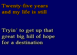 Twenty-five years
and my life is still

Tryin' to get up that
great big hill of hope
for a destination