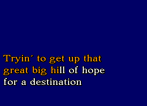 Tryin' to get up that
great big hill of hope
for a destination