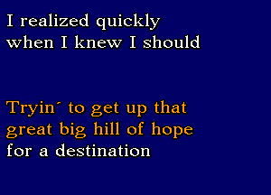 I realized quickly
When I knew I should

Tryin' to get up that
great big hill of hope
for a destination