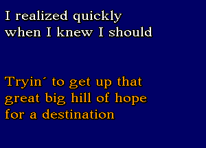 I realized quickly
When I knew I should

Tryin' to get up that
great big hill of hope
for a destination