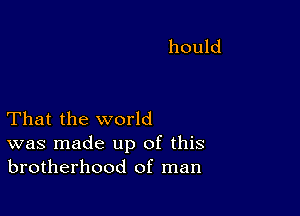 That the world
was made up of this
brotherhood of man