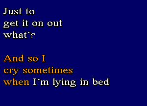 Just to
get it on out
what's

And so I
cry sometimes
When I'm lying in bed