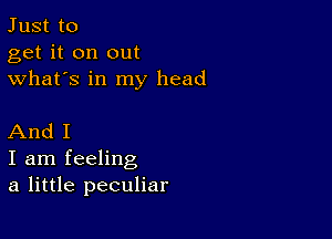 Just to
get it on out
what's in my head

And I
I am feeling
a little peculiar