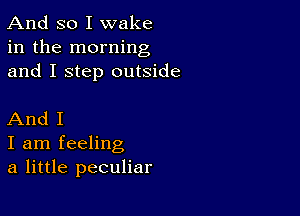 And so I wake
in the morning
and I step outside

And I
I am feeling
a little peculiar