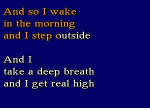 And so I wake
in the morning
and I step outside

And I
take a deep breath
and I get real high