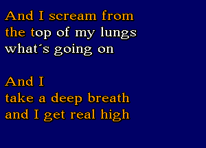 And I scream from
the top of my lungs
what's going on

And I
take a deep breath
and I get real high