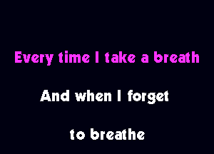 Every time I take a breath

And when I forget

to breathe
