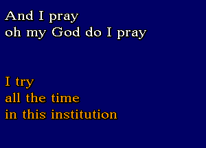 And I pray
oh my God do I pray

I try
all the time
in this institution