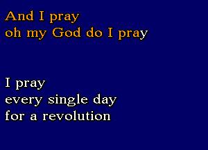 And I pray
oh my God do I pray

I pray
every single day
for a revolution