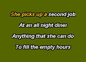 She picks up a secondjob
At an all night diner

Anything that she can do

To fill the empty hours