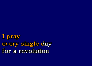 I pray
every single day
for a revolution