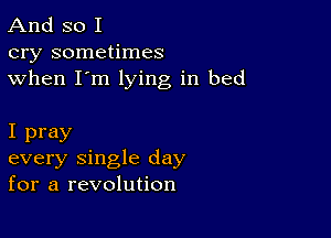 And so I
cry sometimes
when I'm lying in bed

I pray
every single day
for a revolution