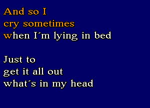 And so I
cry sometimes
when I'm lying in bed

Just to
get it all out
What's in my head