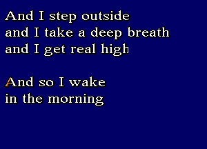 And I step outside
and I take a deep breath
and I get real high

And so I wake
in the morning