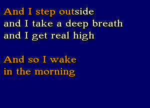 And I step outside
and I take a deep breath
and I get real high

And so I wake
in the morning