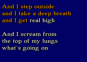 And I step outside
and I take a deep breath
and I get real high

And I scream from
the top of my lungs
What's going on