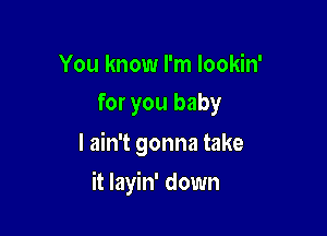 You know I'm lookin'
for you baby

I ain't gonna take

it layin' down