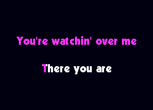 You're watchin' over me

There you are