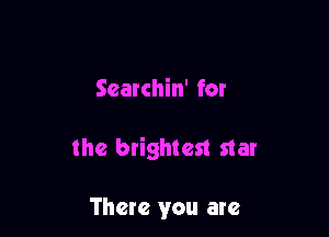 Searchin' for

the brightest star

There you are