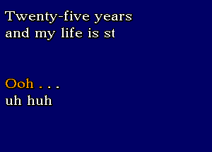 Twenty-five years
and my life is st

Ooh . . .
uh huh