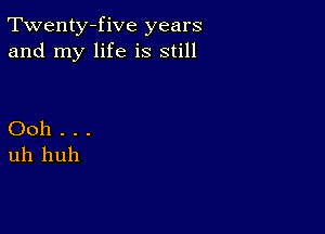 Twenty-five years
and my life is still

Ooh . . .
uh huh