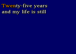 Twenty-five years
and my life is still