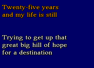 Twenty-five years
and my life is still

Trying to get up that
great big hill of hope
for a destination