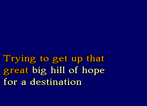 Trying to get up that
great big hill of hope
for a destination