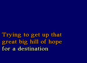 Trying to get up that
great big hill of hope
for a destination