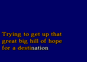 Trying to get up that
great big hill of hope
for a destination