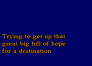 Trying to get up that
great big hill of hope
for a destination