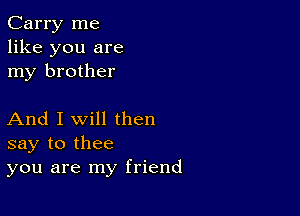 Carry me
like you are
my brother

And I Will then
say to thee
you are my friend