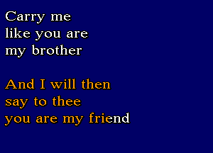 Carry me
like you are
my brother

And I Will then
say to thee
you are my friend