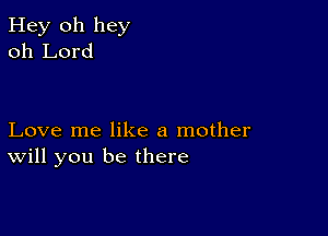 Hey 011 hey
oh Lord

Love me like a mother
will you be there