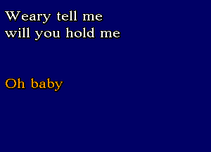 TWeary tell me
Will you hold me

Oh baby