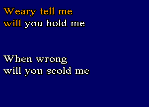 TWeary tell me
Will you hold me

XVhen wrong
Will you scold me