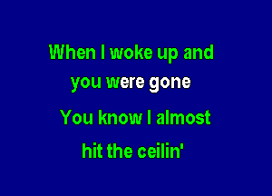 When I woke up and
you were gone

You know I almost
hit the ceilin'