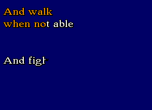 And walk
When not able

And figf