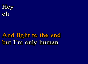 And fight to the end
but I'm only human