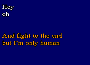 And fight to the end
but I'm only human